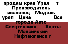 продам кран Урал  14т › Производитель ­ ивановец › Модель ­ урал › Цена ­ 700 000 - Все города Авто » Спецтехника   . Ханты-Мансийский,Нефтеюганск г.